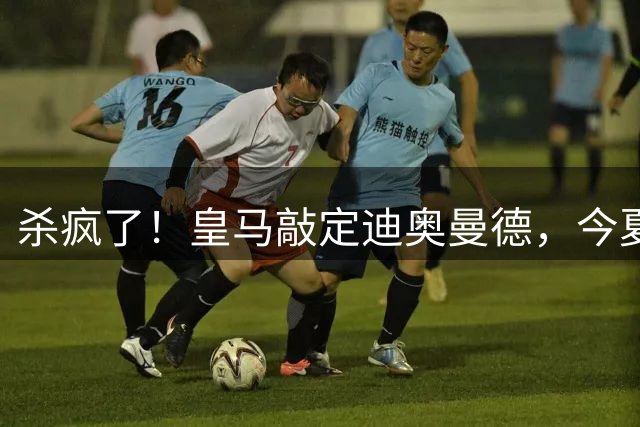 杀疯了！皇马敲定迪奥曼德，今夏已引进穆帅+5新援；还在追罗德里